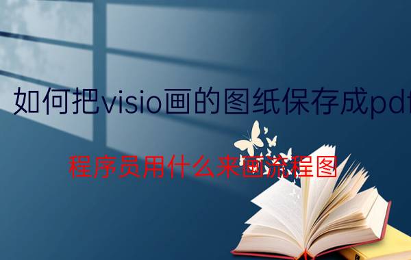 如何把visio画的图纸保存成pdf 程序员用什么来画流程图？